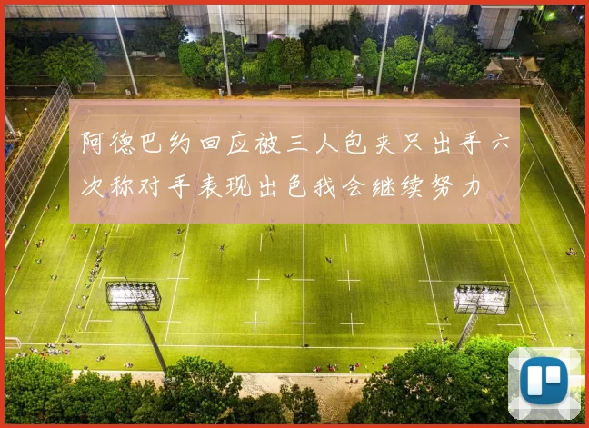 阿德巴约回应被三人包夹只出手六次称对手表现出色我会继续努力