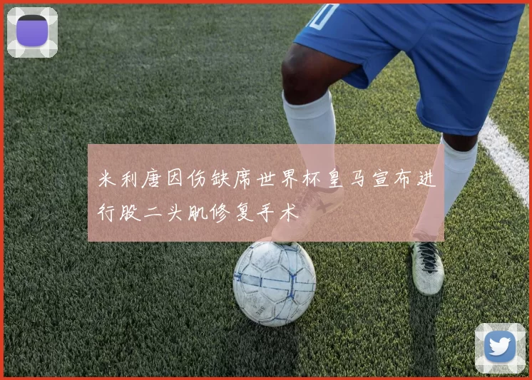 米利唐因伤缺席世界杯皇马宣布进行股二头肌修复手术