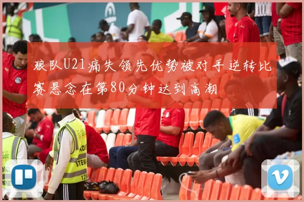 狼队U21痛失领先优势被对手逆转比赛悬念在第80分钟达到高潮