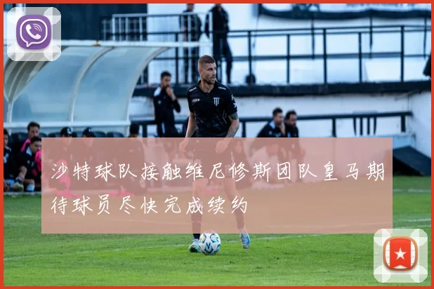 沙特球队接触维尼修斯团队皇马期待球员尽快完成续约
