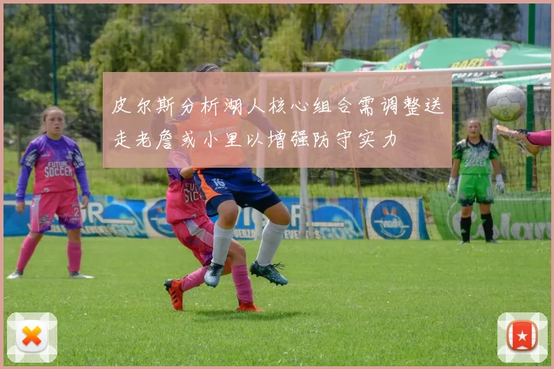 皮尔斯分析湖人核心组合需调整送走老詹或小里以增强防守实力