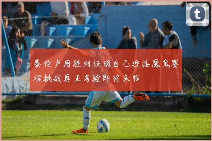 泰伦卢用胜利证明自己迎接魔鬼赛程挑战真正考验即将来临