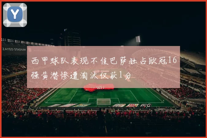 西甲球队表现不佳巴萨独占欧冠16强黄潜惨遭淘汰仅获1分