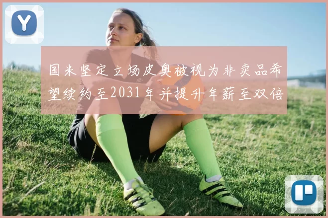 国米坚定立场皮奥被视为非卖品希望续约至2031年并提升年薪至双倍水平