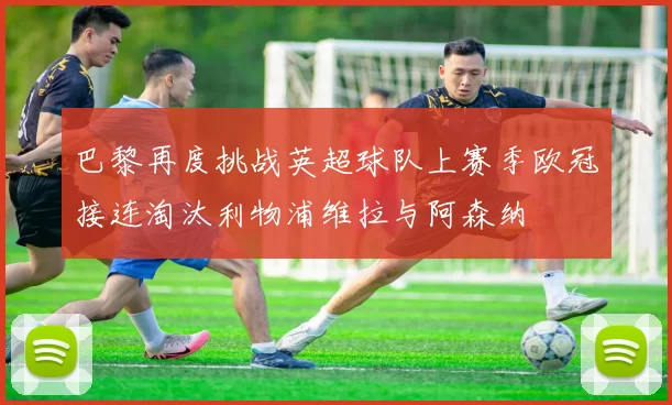 巴黎再度挑战英超球队上赛季欧冠接连淘汰利物浦维拉与阿森纳