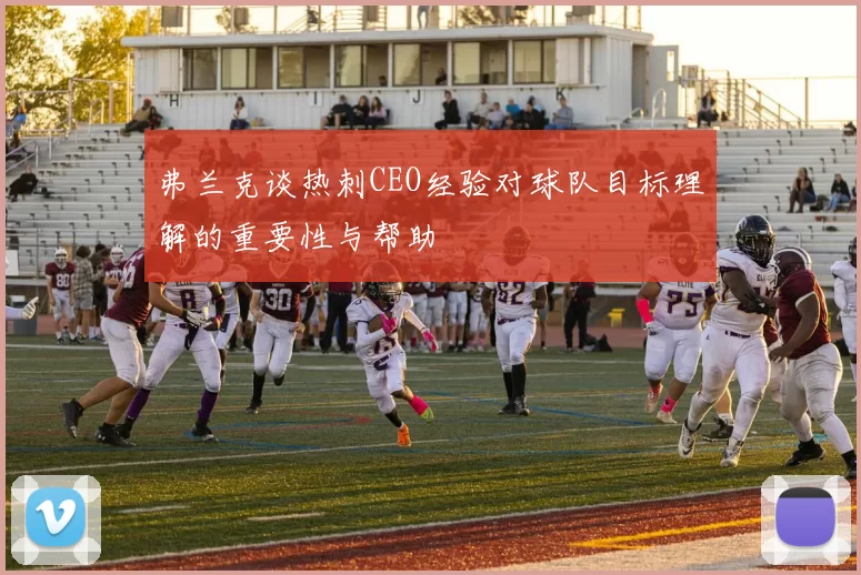 弗兰克谈热刺CEO经验对球队目标理解的重要性与帮助