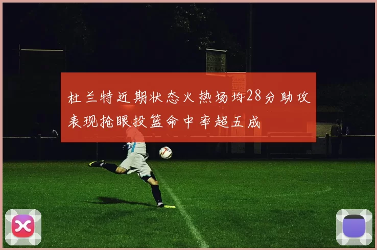 杜兰特近期状态火热场均28分助攻表现抢眼投篮命中率超五成