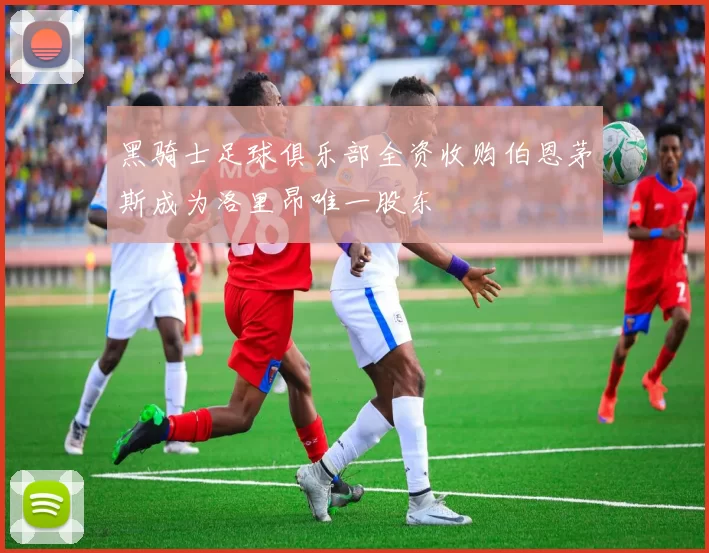 黑骑士足球俱乐部全资收购伯恩茅斯成为洛里昂唯一股东