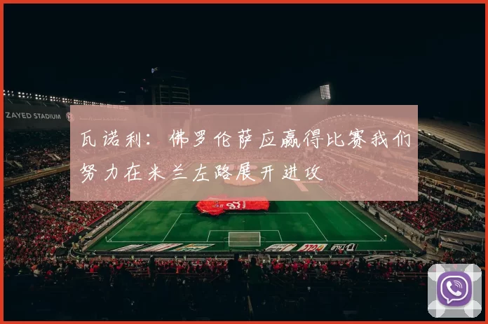 瓦诺利：佛罗伦萨应赢得比赛我们努力在米兰左路展开进攻