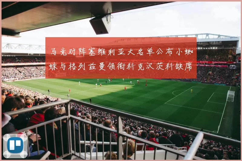 马竞对阵塞维利亚大名单公布小蜘蛛与格列兹曼领衔科克汉茨科缺席