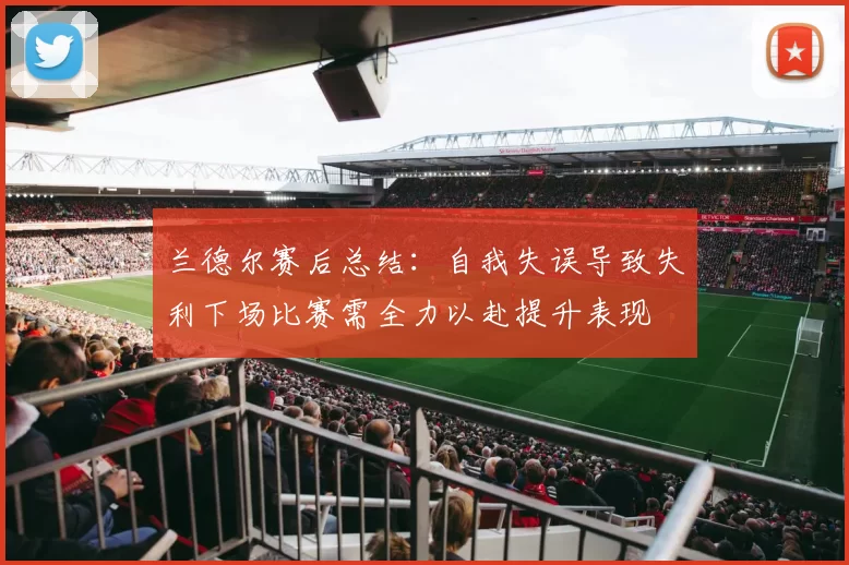 兰德尔赛后总结：自我失误导致失利下场比赛需全力以赴提升表现