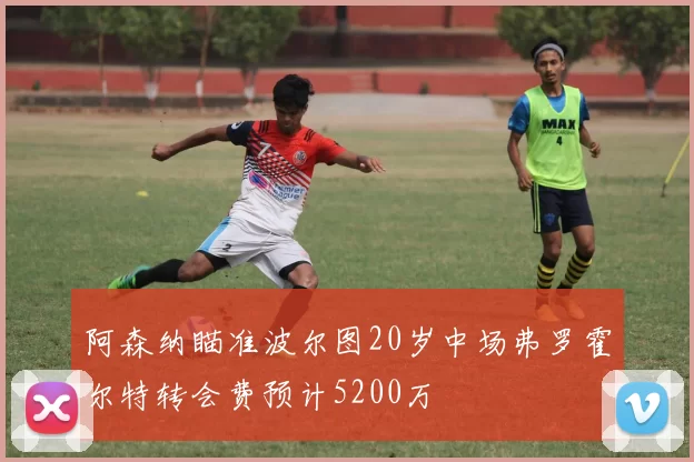 阿森纳瞄准波尔图20岁中场弗罗霍尔特转会费预计5200万
