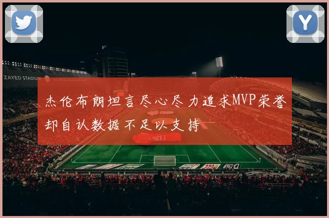 杰伦布朗坦言尽心尽力追求MVP荣誉却自认数据不足以支持