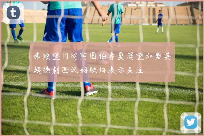 弗赖堡门将阿图伯鲁夏渴望加盟英超热刺西汉姆联均表示关注