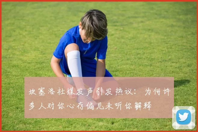 坎塞洛社媒发声引发热议：为何许多人对你心存偏见未听你解释