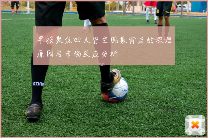 早报聚焦四大皆空现象背后的深层原因与市场反应分析