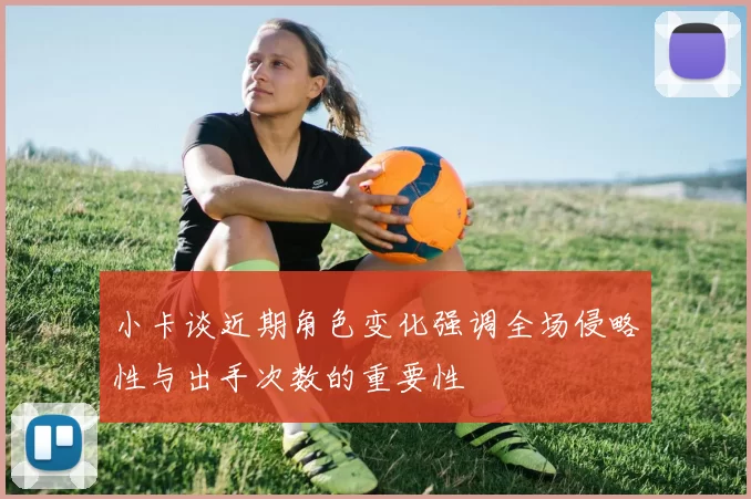 小卡谈近期角色变化强调全场侵略性与出手次数的重要性