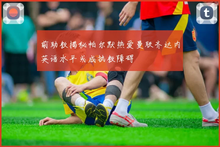 前助教揭秘帕尔默热爱曼联齐达内英语水平或成执教障碍