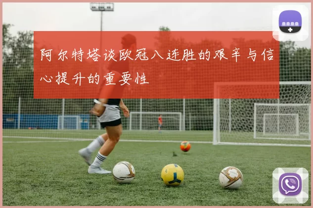 阿尔特塔谈欧冠八连胜的艰辛与信心提升的重要性
