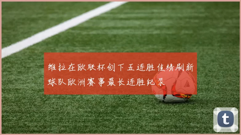 维拉在欧联杯创下五连胜佳绩刷新球队欧洲赛事最长连胜纪录